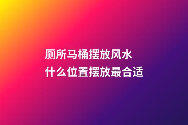 厕所马桶摆放风水 什么位置摆放最合适